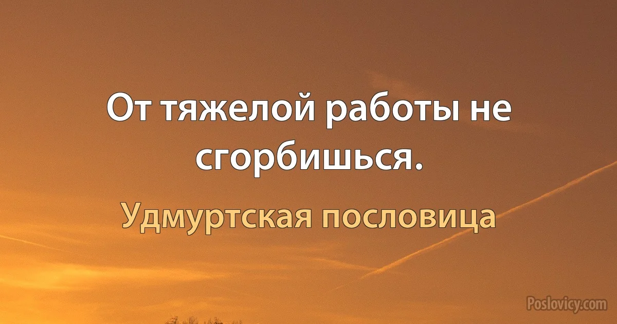 От тяжелой работы не сгорбишься. (Удмуртская пословица)