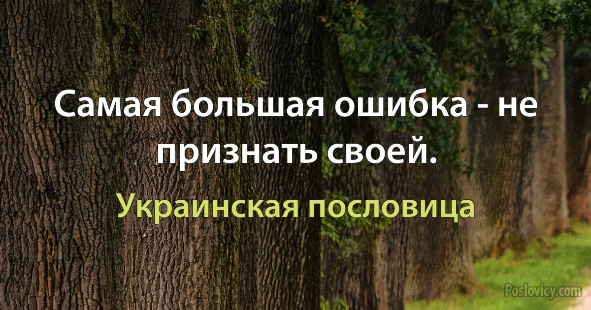 Самая большая ошибка - не признать своей. (Украинская пословица)