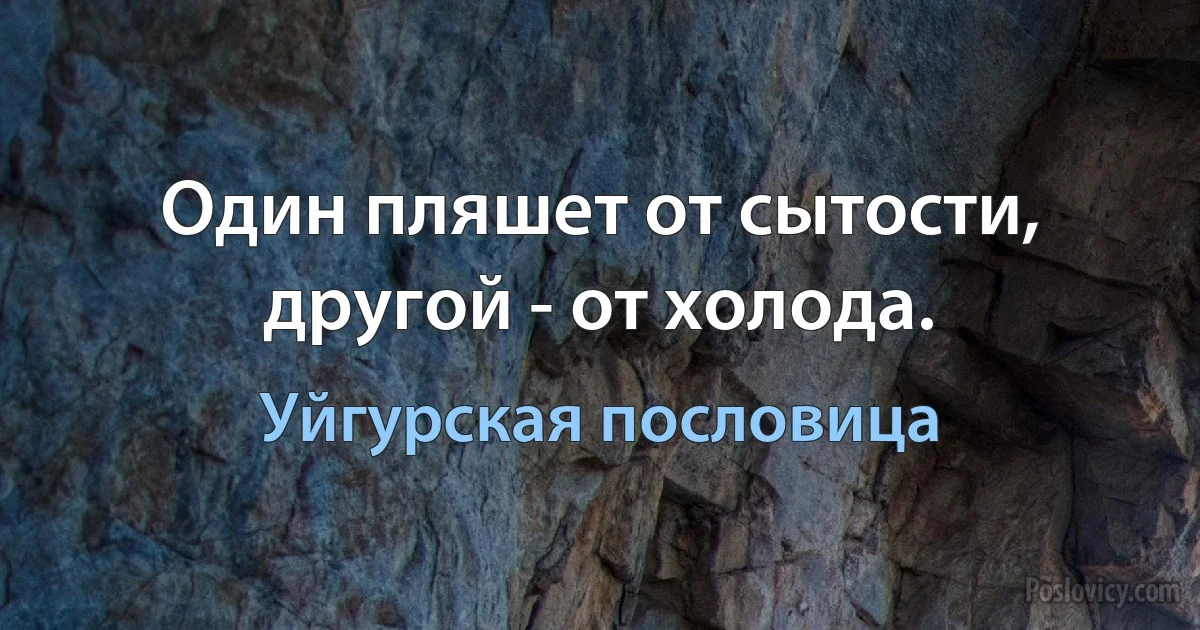 Один пляшет от сытости, другой - от холода. (Уйгурская пословица)