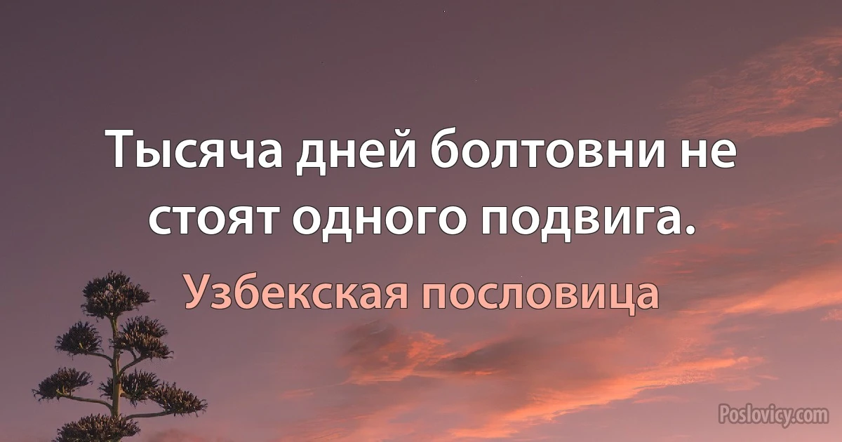 Тысяча дней болтовни не стоят одного подвига. (Узбекская пословица)