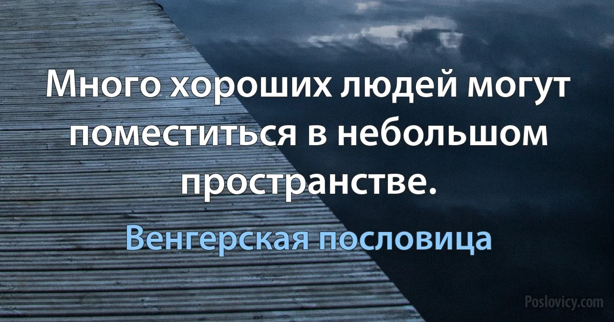 Много хороших людей могут поместиться в небольшом пространстве. (Венгерская пословица)