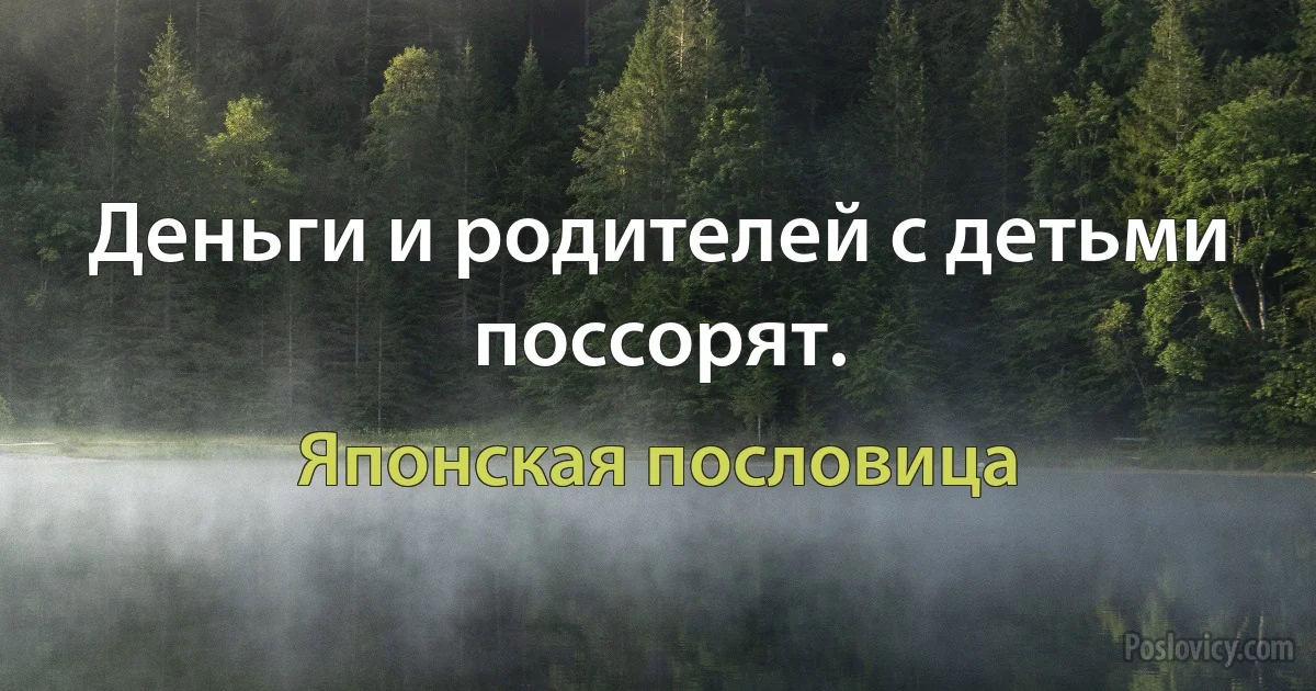 Деньги и родителей с детьми поссорят. (Японская пословица)