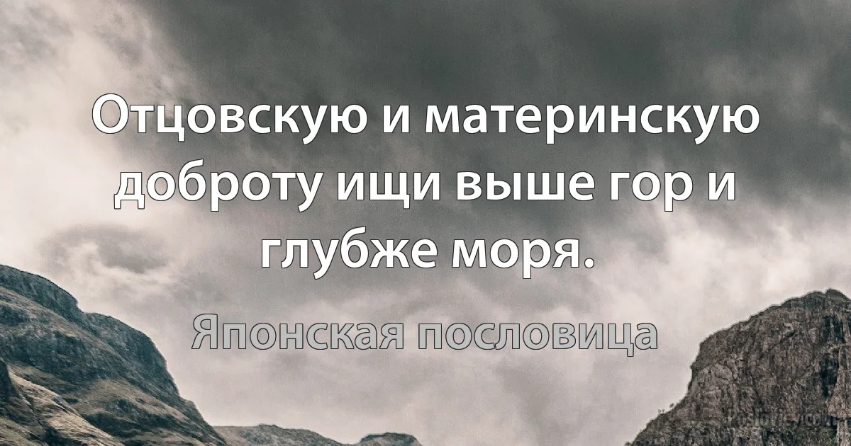 Отцовскую и материнскую доброту ищи выше гор и глубже моря. (Японская пословица)