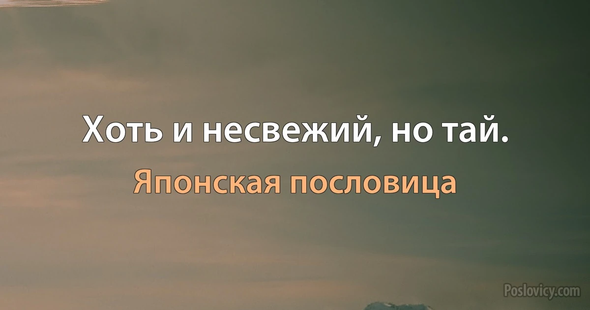 Хоть и несвежий, но тай. (Японская пословица)