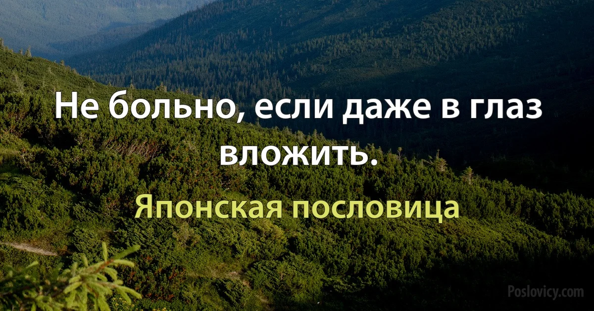 Не больно, если даже в глаз вложить. (Японская пословица)