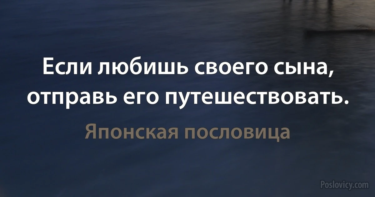 Если любишь своего сына, отправь его путешествовать. (Японская пословица)