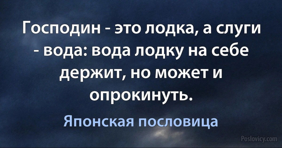 Господин - это лодка, а слуги - вода: вода лодку на себе держит, но может и опрокинуть. (Японская пословица)