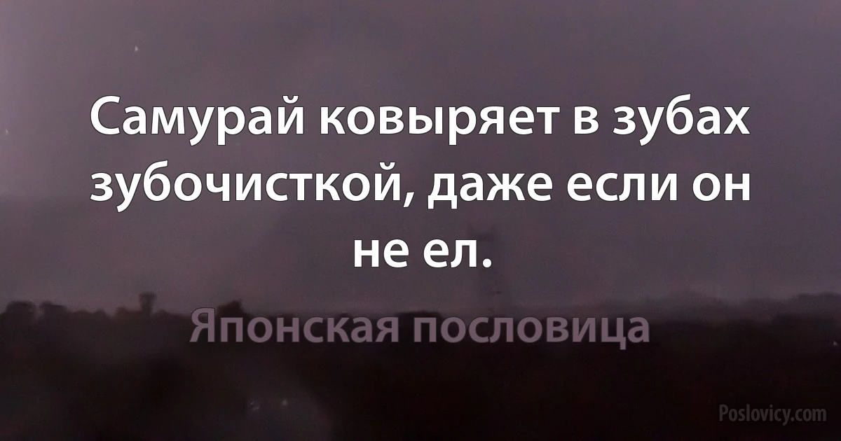 Самурай ковыряет в зубах зубочисткой, даже если он не ел. (Японская пословица)