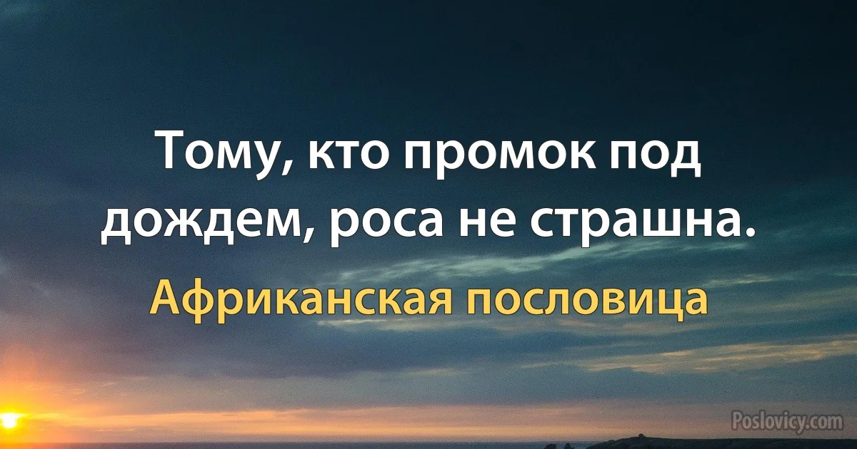 Тому, кто промок под дождем, роса не страшна. (Африканская пословица)