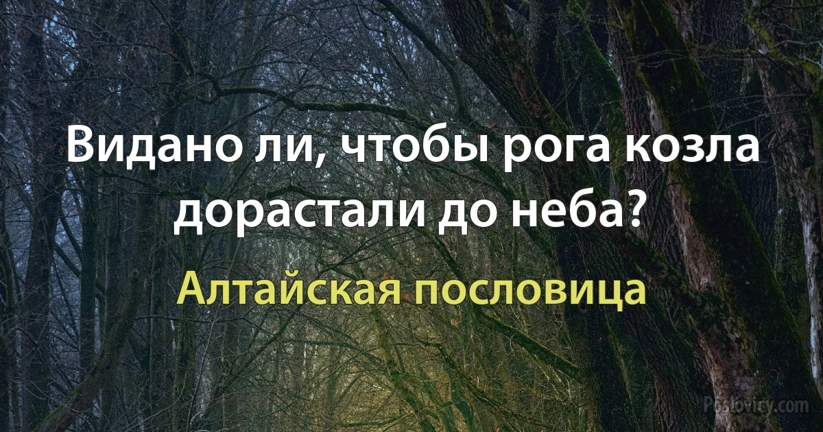 Видано ли, чтобы рога козла дорастали до неба? (Алтайская пословица)