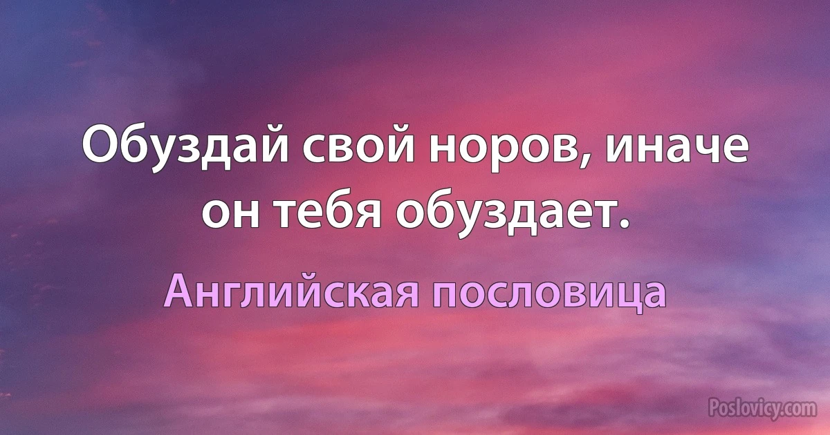 Обуздай свой норов, иначе он тебя обуздает. (Английская пословица)