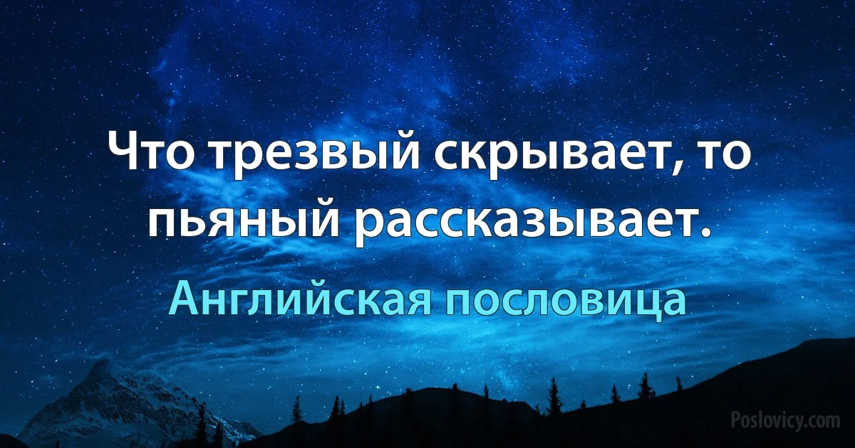 Что трезвый скрывает, то пьяный рассказывает. (Английская пословица)