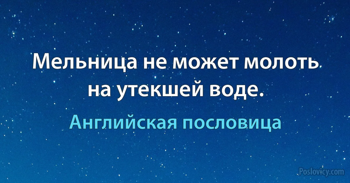 Мельница не может молоть на утекшей воде. (Английская пословица)