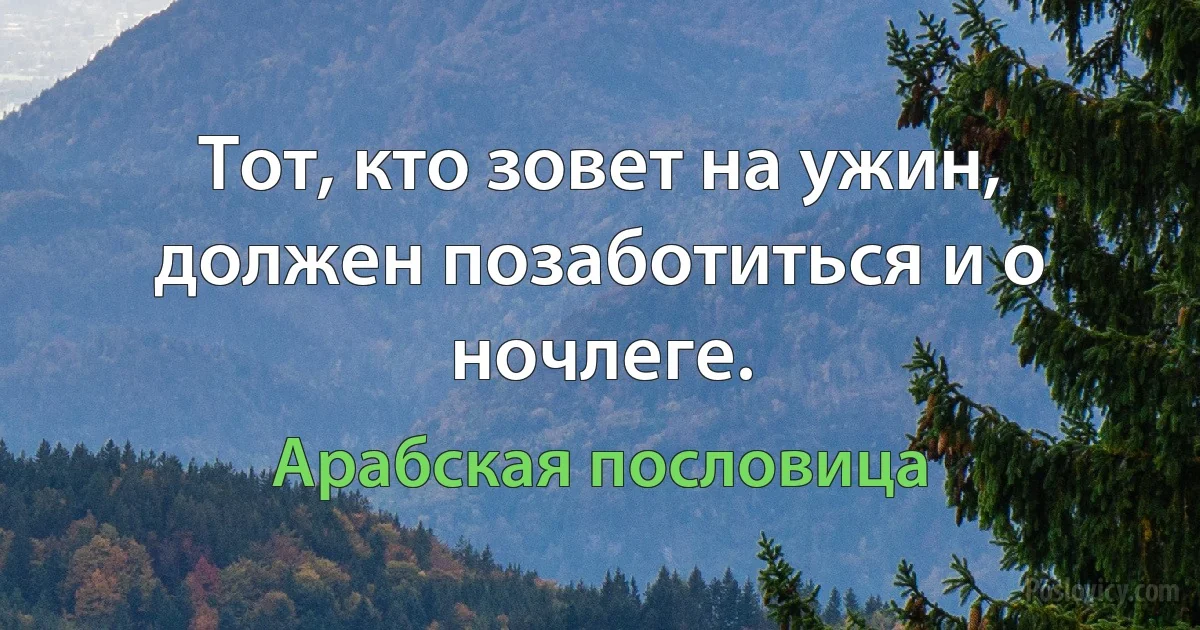 Тот, кто зовет на ужин, должен позаботиться и о ночлеге. (Арабская пословица)