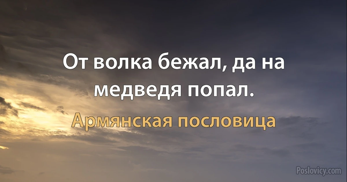 От волка бежал, да на медведя попал. (Армянская пословица)