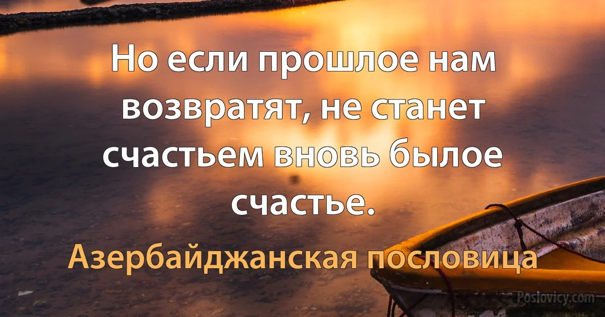 Но если прошлое нам возвратят, не станет счастьем вновь былое счастье. (Азербайджанская пословица)