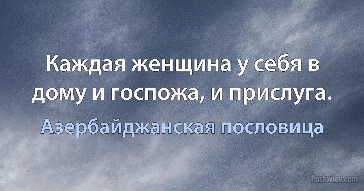 Каждая женщина у себя в дому и госпожа, и прислуга. (Азербайджанская пословица)