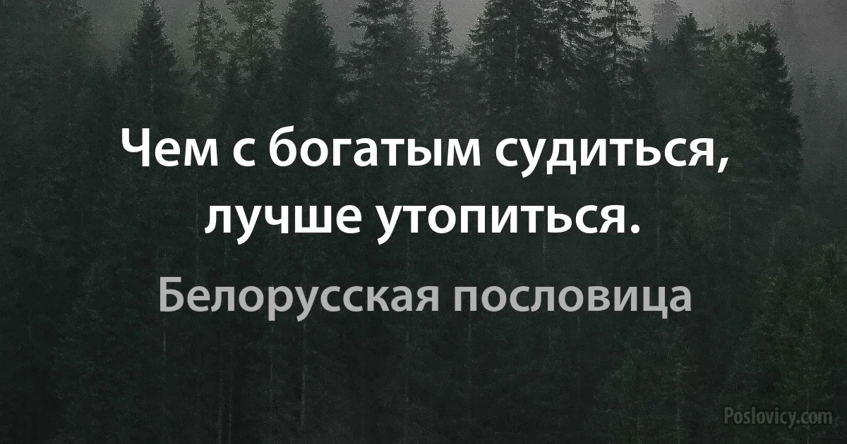 Чем с богатым судиться, лучше утопиться. (Белорусская пословица)