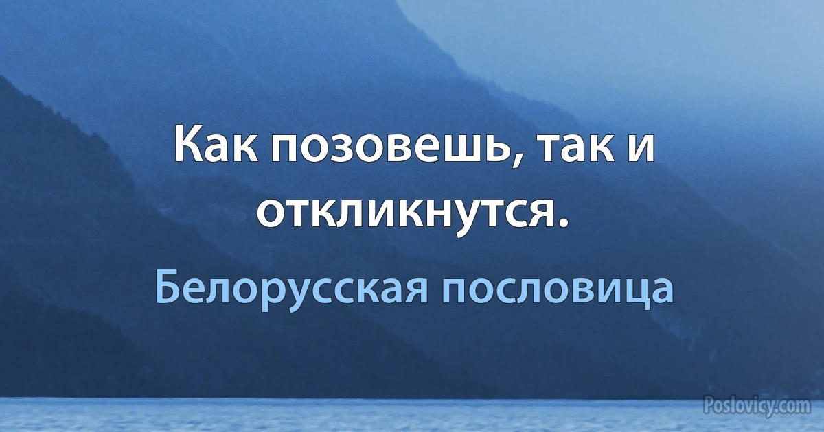 Как позовешь, так и откликнутся. (Белорусская пословица)