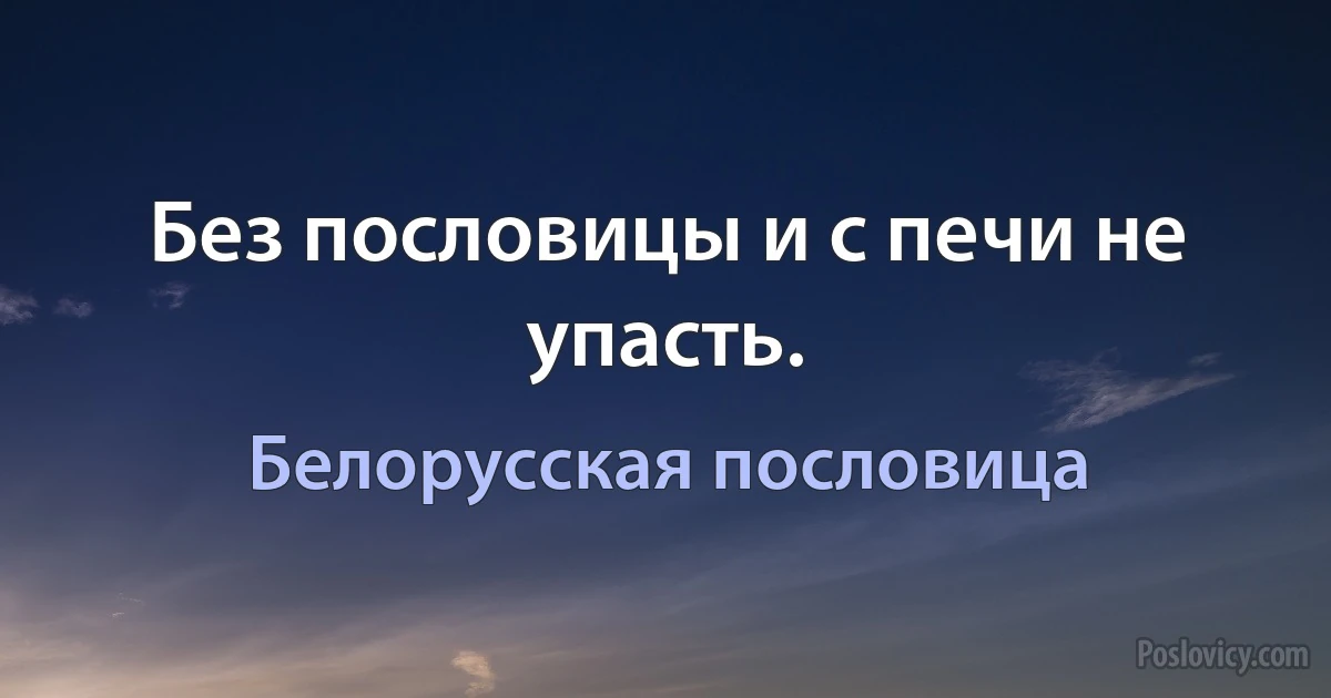 Без пословицы и с печи не упасть. (Белорусская пословица)