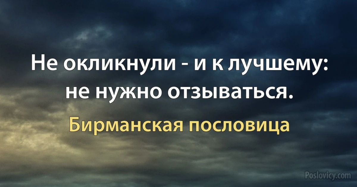 Не окликнули - и к лучшему: не нужно отзываться. (Бирманская пословица)