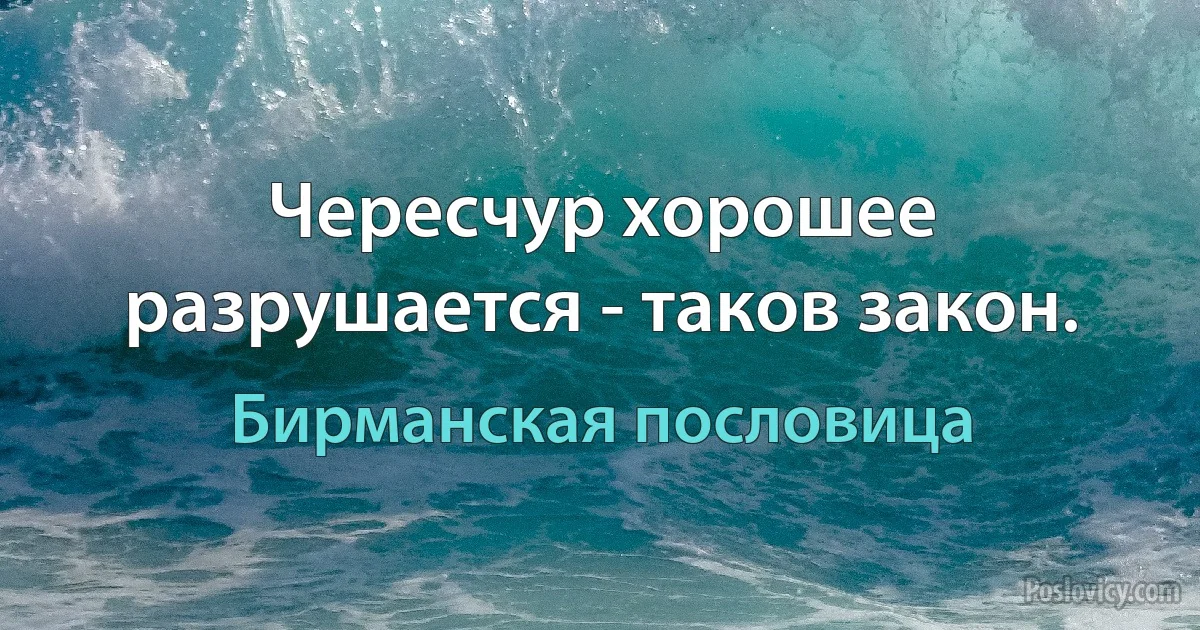 Чересчур хорошее разрушается - таков закон. (Бирманская пословица)