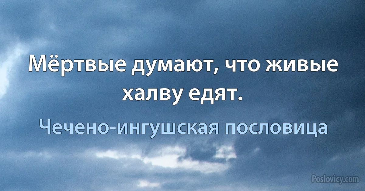 Мёртвые думают, что живые халву едят. (Чечено-ингушская пословица)