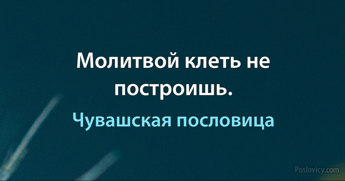 Молитвой клеть не построишь. (Чувашская пословица)