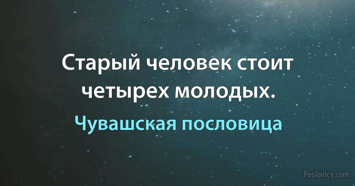 Старый человек стоит четырех молодых. (Чувашская пословица)