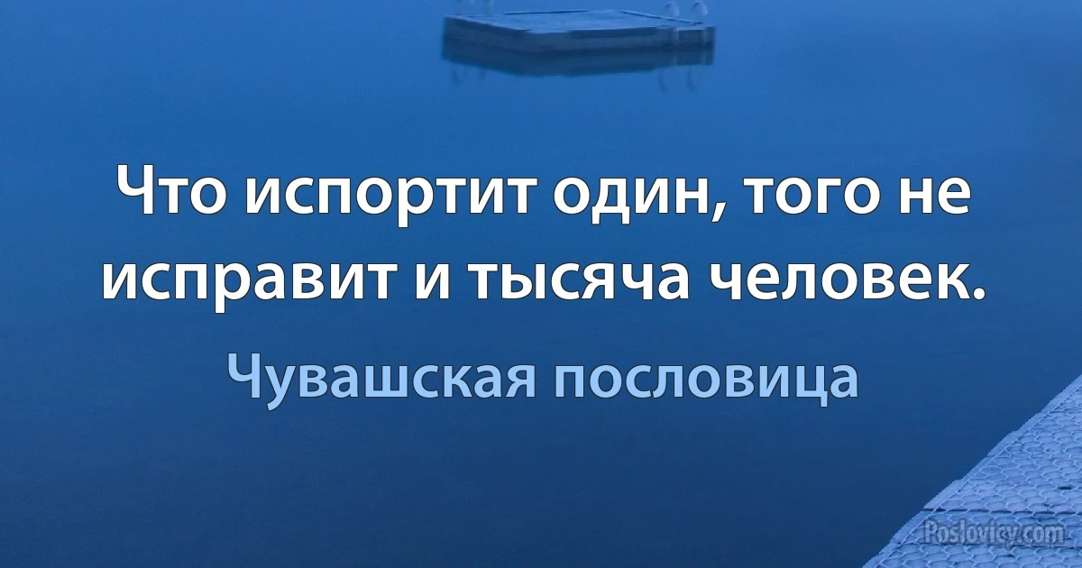 Что испортит один, того не исправит и тысяча человек. (Чувашская пословица)