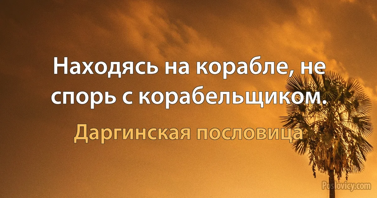 Находясь на корабле, не спорь с корабельщиком. (Даргинская пословица)