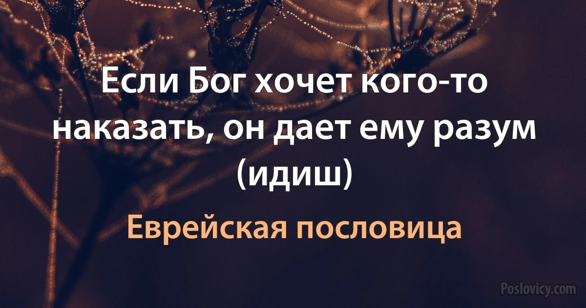 Если Бог хочет кого-то наказать, он дает ему разум (идиш) (Еврейская пословица)