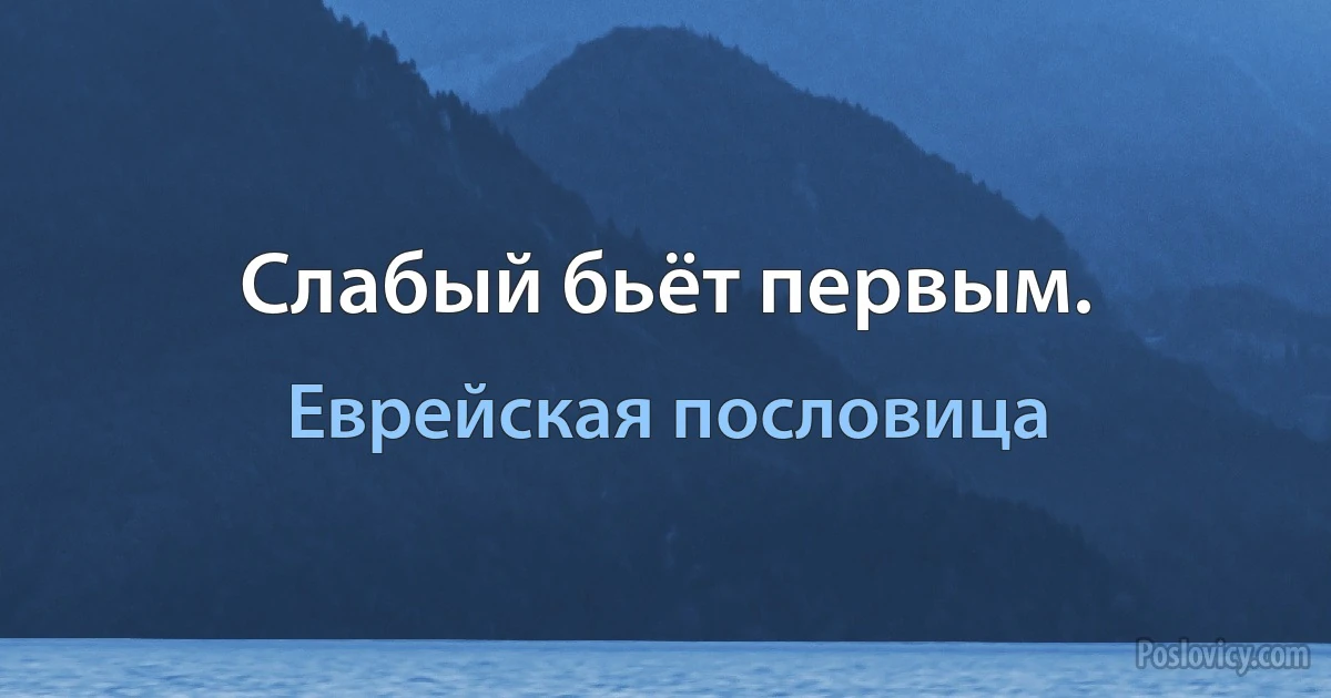 Слабый бьёт первым. (Еврейская пословица)