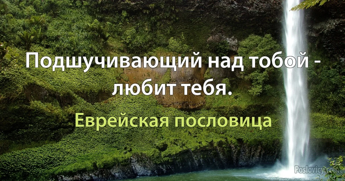 Подшучивающий над тобой - любит тебя. (Еврейская пословица)