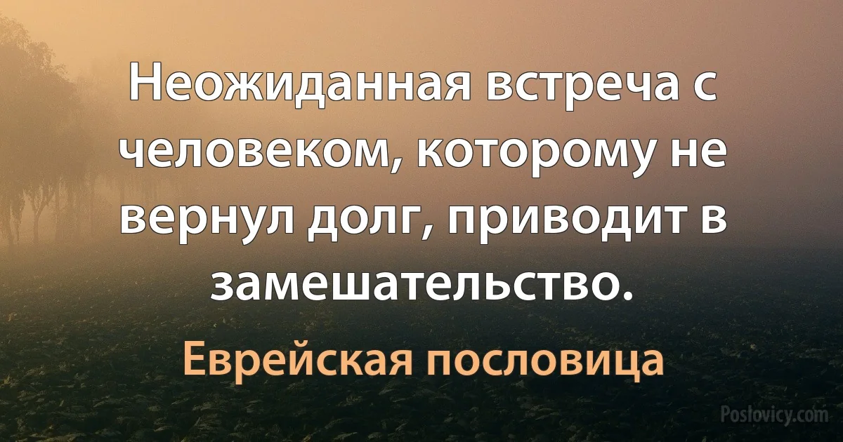 Неожиданная встреча с человеком, которому не вернул долг, приводит в замешательство. (Еврейская пословица)