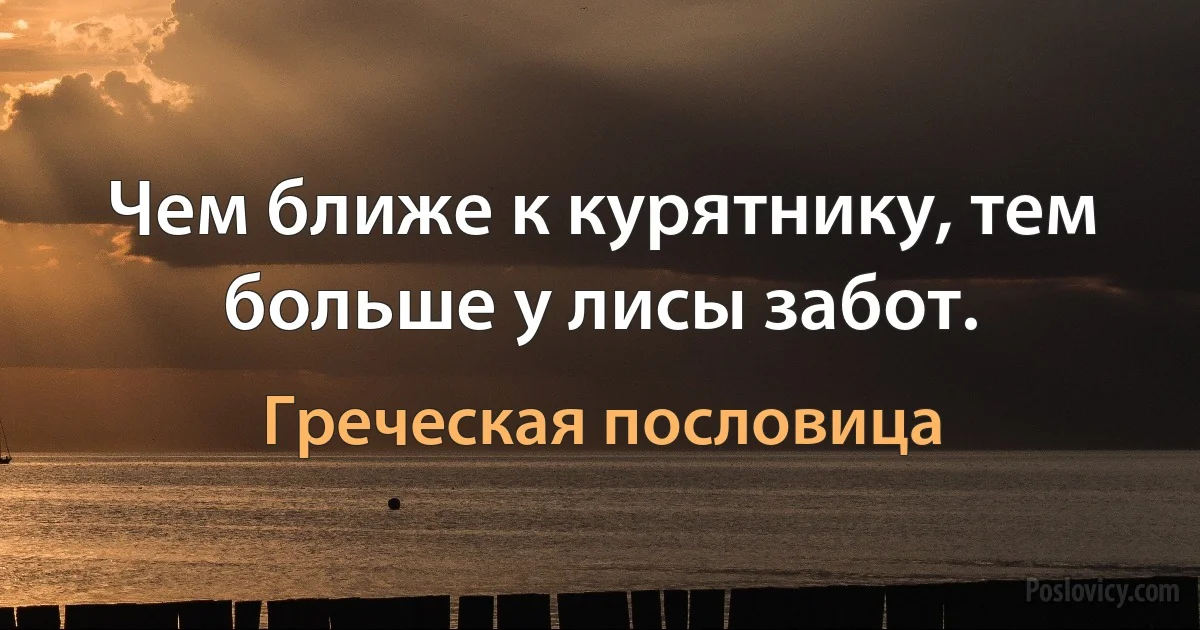 Чем ближе к курятнику, тем больше у лисы забот. (Греческая пословица)