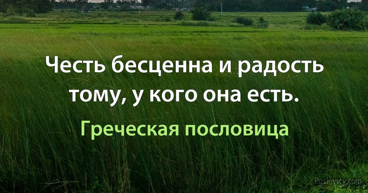 Честь бесценна и радость тому, у кого она есть. (Греческая пословица)