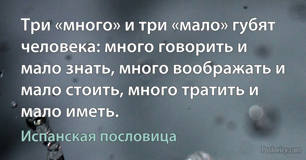 Три «много» и три «мало» губят человека: много говорить и мало знать, много воображать и мало стоить, много тратить и мало иметь. (Испанская пословица)