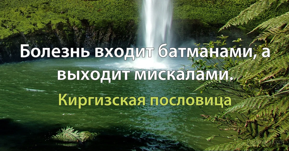 Болезнь входит батманами, а выходит мискалами. (Киргизская пословица)