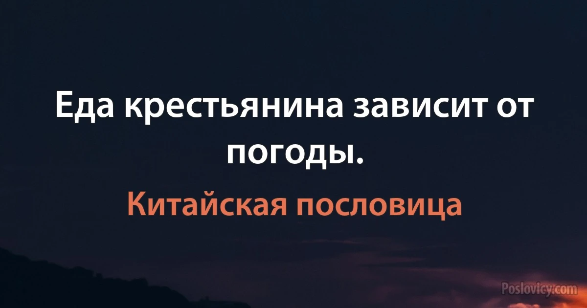 Еда крестьянина зависит от погоды. (Китайская пословица)