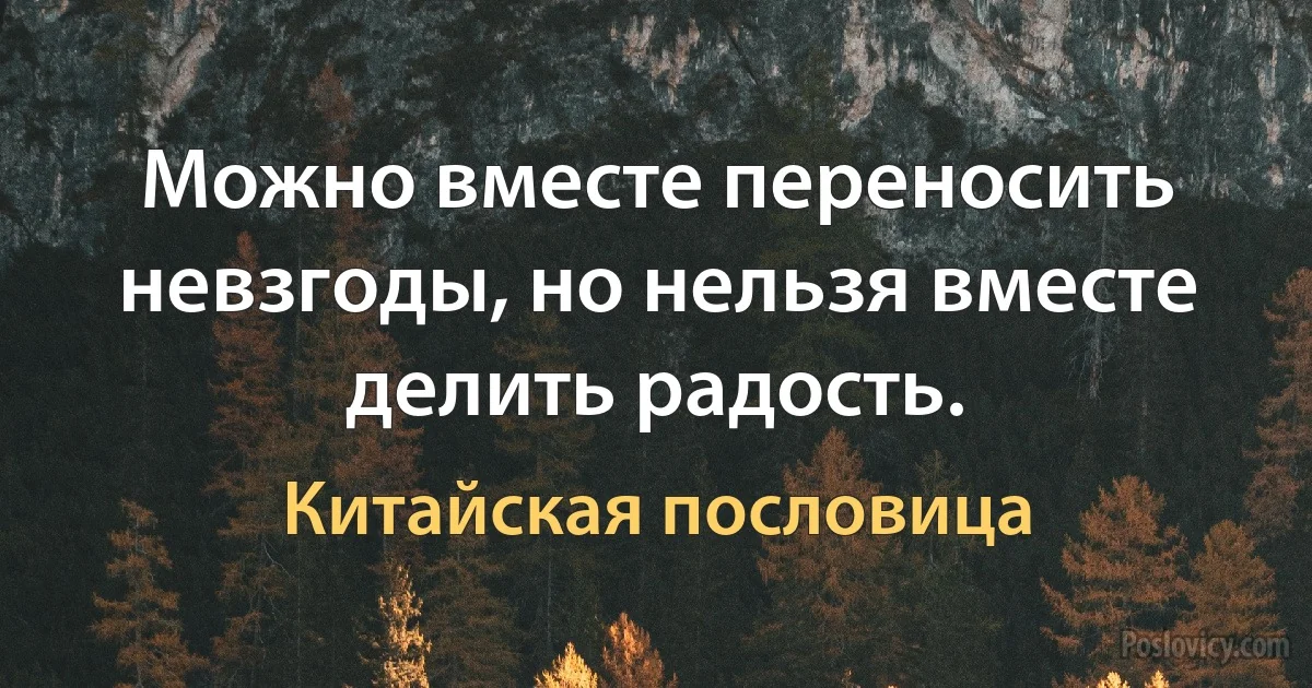 Можно вместе переносить невзгоды, но нельзя вместе делить радость. (Китайская пословица)