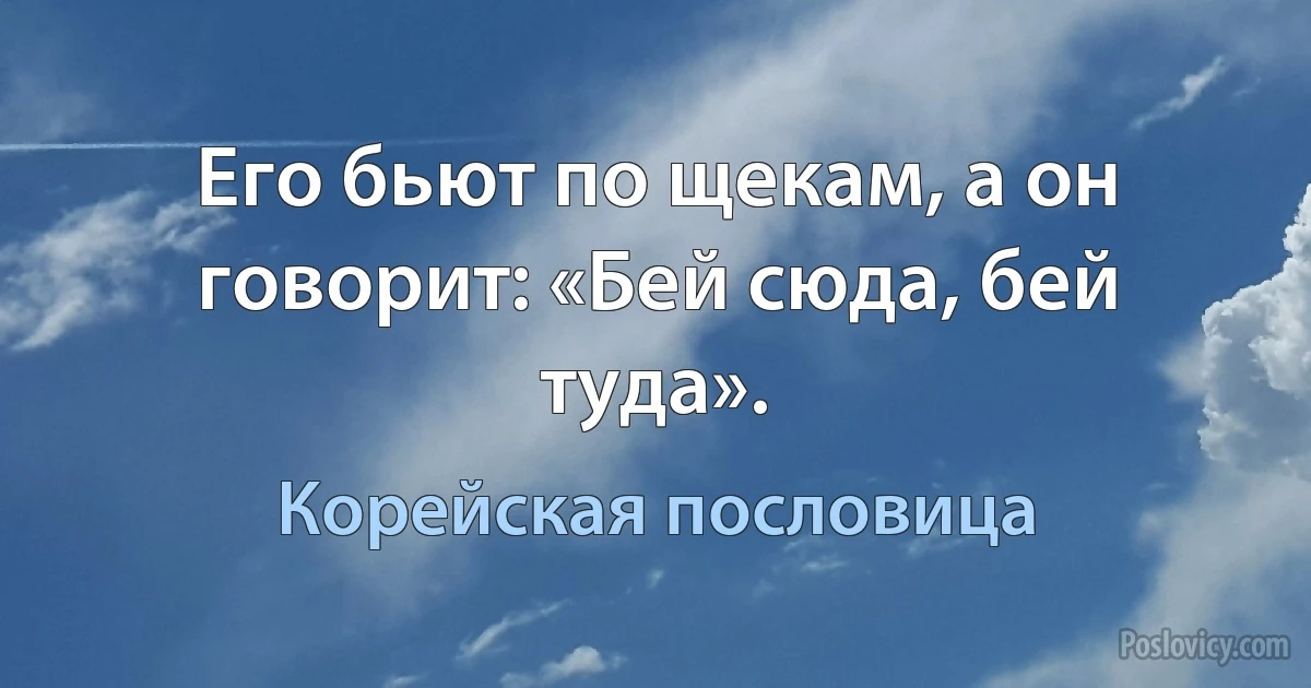 Его бьют по щекам, а он говорит: «Бей сюда, бей туда». (Корейская пословица)