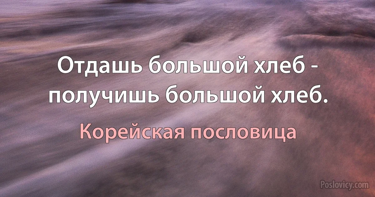 Отдашь большой хлеб - получишь большой хлеб. (Корейская пословица)