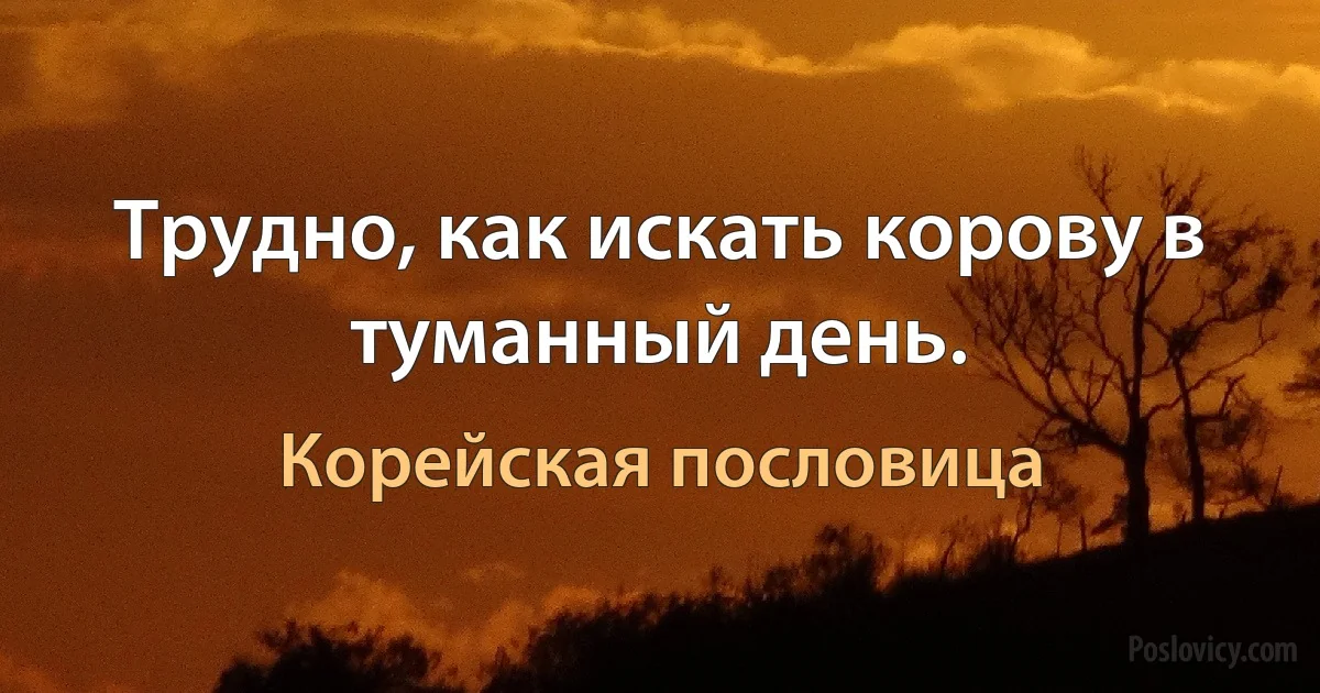 Трудно, как искать корову в туманный день. (Корейская пословица)