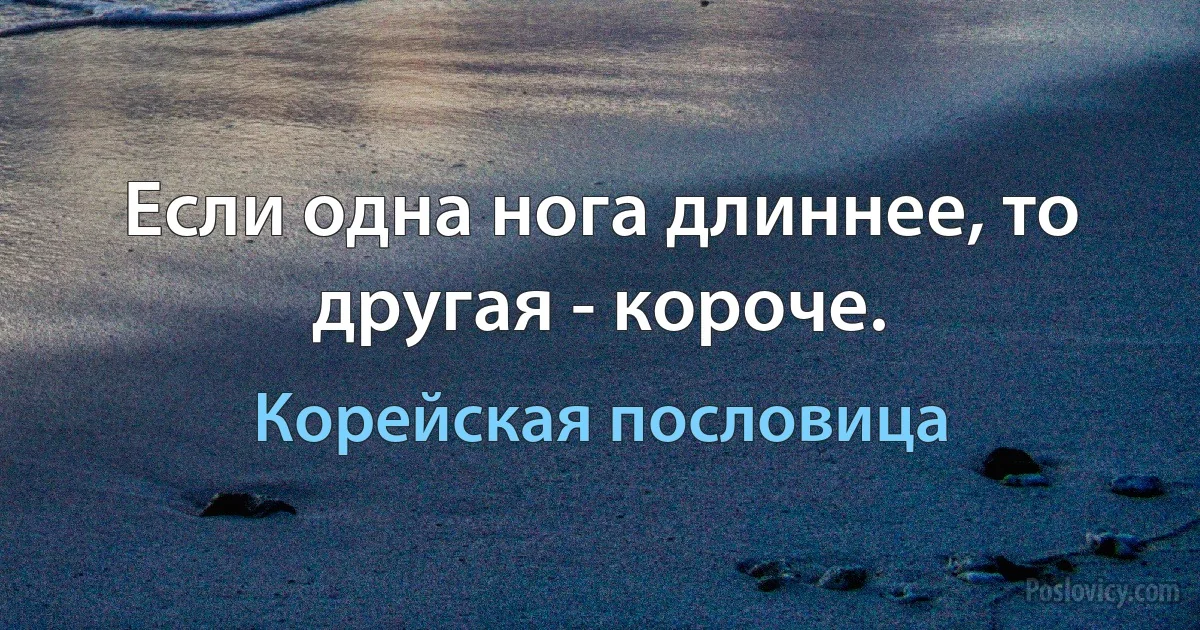 Если одна нога длиннее, то другая - короче. (Корейская пословица)