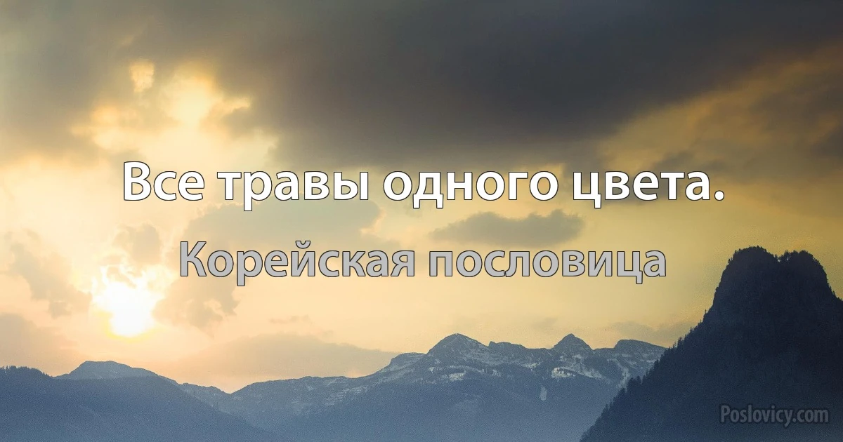 Все травы одного цвета. (Корейская пословица)