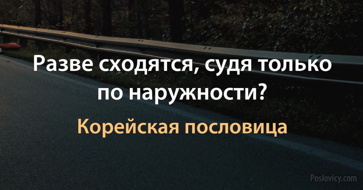 Разве сходятся, судя только по наружности? (Корейская пословица)