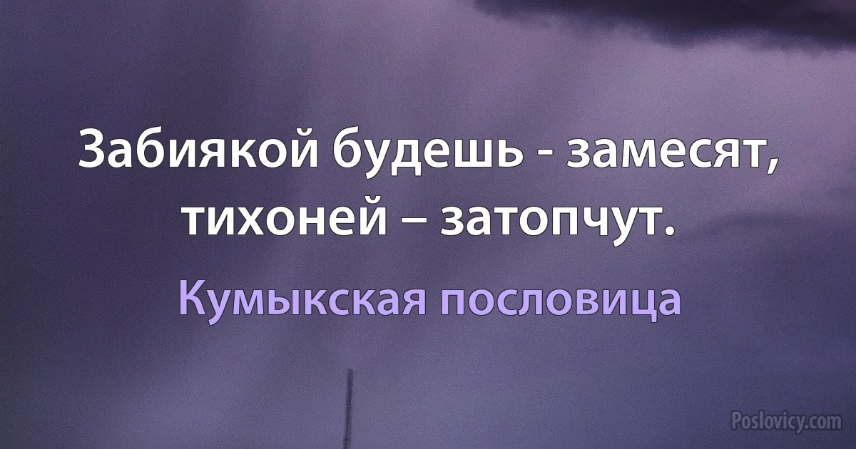 Забиякой будешь - замесят, тихоней – затопчут. (Кумыкская пословица)