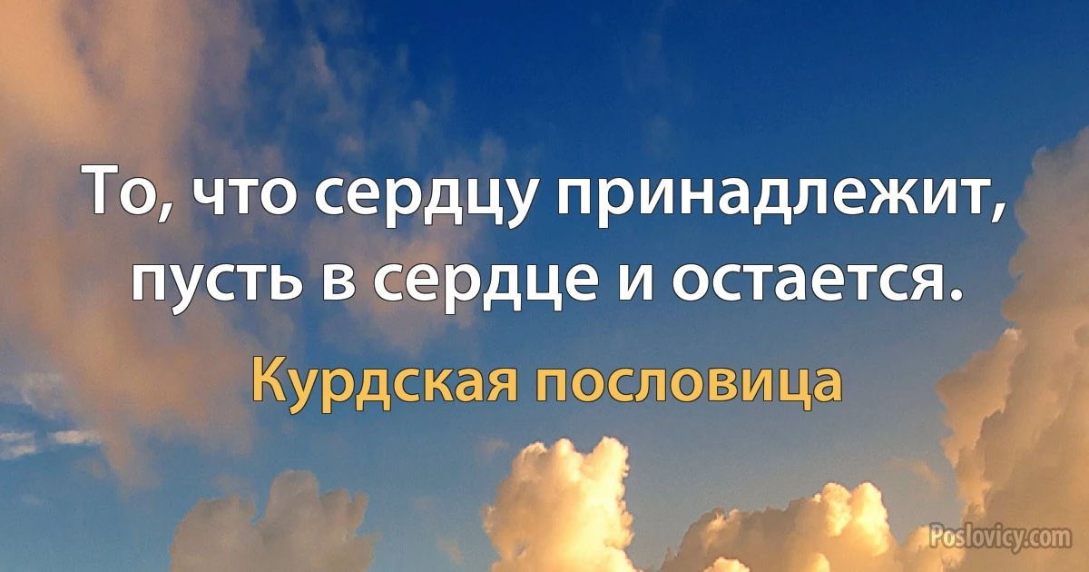 То, что сердцу принадлежит, пусть в сердце и остается. (Курдская пословица)