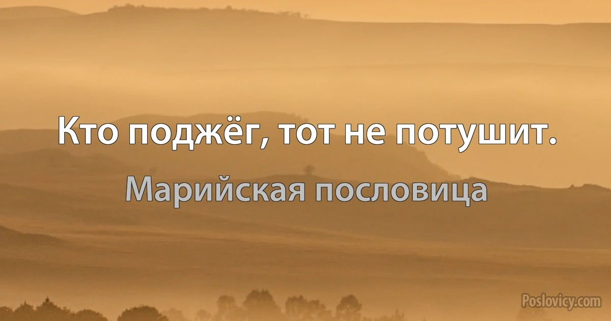 Кто поджёг, тот не потушит. (Марийская пословица)